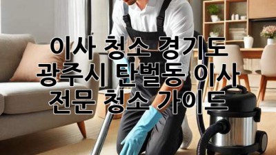 이사 청소: 경기도 광주시 탄벌동 이사 전문 청소 가이드
